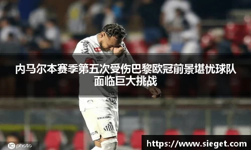 内马尔本赛季第五次受伤巴黎欧冠前景堪忧球队面临巨大挑战