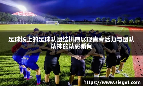 足球场上的足球队团结拼搏展现青春活力与团队精神的精彩瞬间